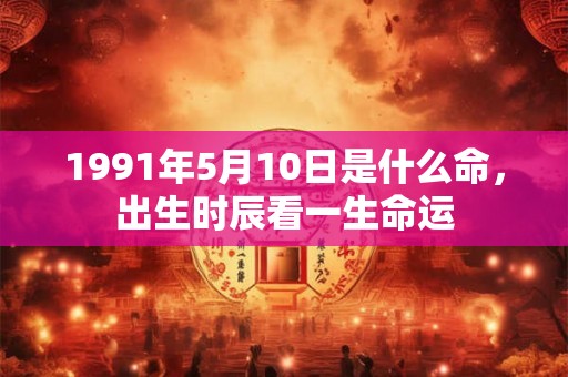 1991年5月10日是什么命，出生时辰看一生命运