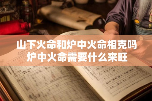 山下火命和炉中火命相克吗 炉中火命需要什么来旺
