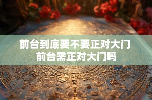 前台到底要不要正对大门 前台需正对大门吗
