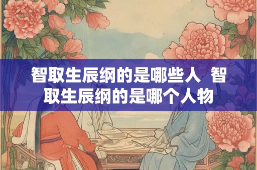智取生辰纲的是哪些人 智取生辰纲的是哪个人物 智取生辰纲的是哪些人 智取生辰纲的是哪个人物