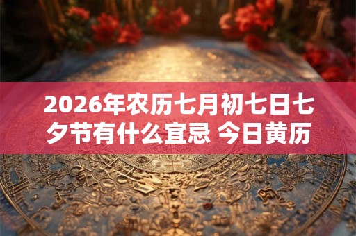 2026年农历七月初七日七夕节有什么宜忌 今日黄历宜忌查询