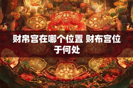 财帛宫在哪个位置 财布宫位于何处 财帛宫在哪个位置 财布宫位于何处