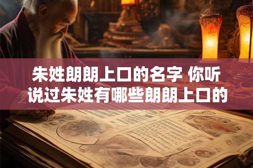 朱姓朗朗上口的名字 你听说过朱姓有哪些朗朗上口的名字吗 朱姓朗朗上口的名字 你听说过朱姓有哪些朗朗上口的名字吗