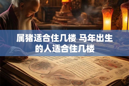 属猪适合住几楼 马年出生的人适合住几楼