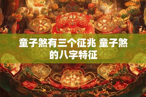 童子煞有三个征兆 童子煞的八字特征