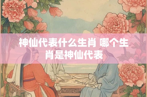 神仙代表什么生肖 哪个生肖是神仙代表