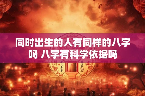 同时出生的人有同样的八字吗 八字有科学依据吗