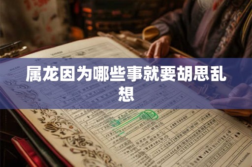 属龙因为哪些事就要胡思乱想 属龙因为哪些事就要胡思乱想