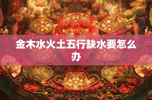 金木水火土五行缺水要怎么办