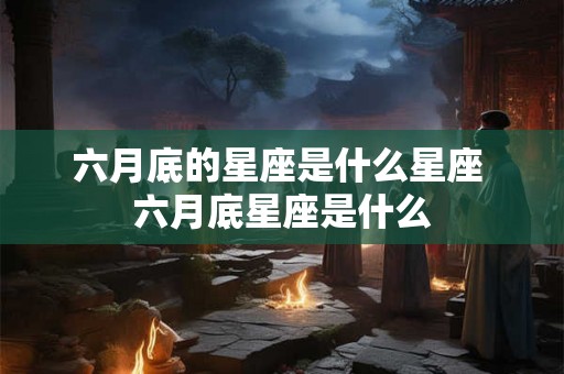 六月底的星座是什么星座 六月底星座是什么 六月底的星座是什么星座 六月底星座是什么