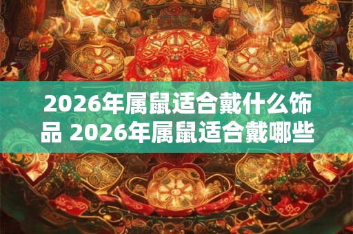 2026年属鼠适合戴什么饰品 2026年属鼠适合戴哪些饰品