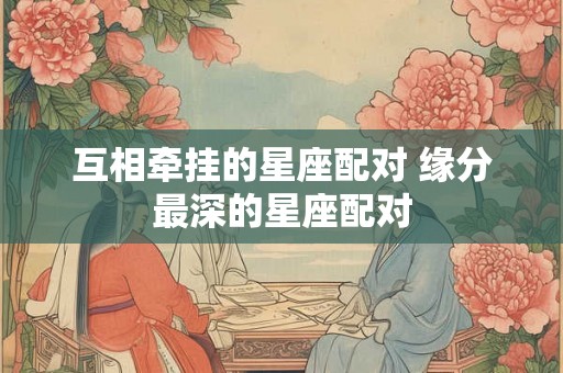 互相牵挂的星座配对 缘分最深的星座配对