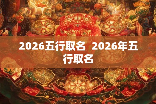 2026五行取名  2026年五行取名