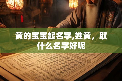 黄的宝宝起名字,姓黄,取什么名字好呢 黄的宝宝起名字,姓黄,取什么名字好呢