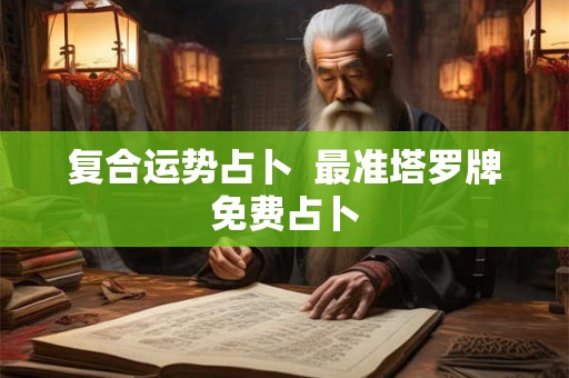 复合运势占卜  最准塔罗牌免费占卜