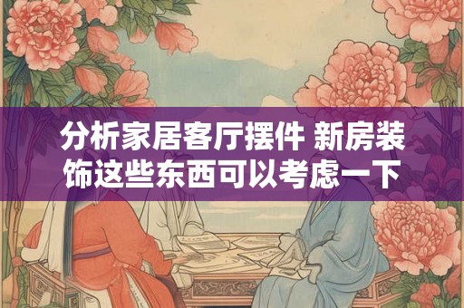分析家居客厅摆件 新房装饰这些东西可以考虑一下