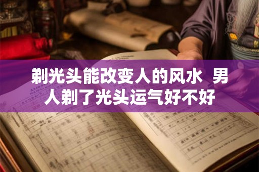 剃光头能改变人的风水  男人剃了光头运气好不好