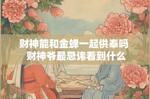 财神能和金蝉一起供奉吗  财神爷最忌讳看到什么