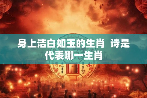 身上洁白如玉的生肖  诗是代表哪一生肖