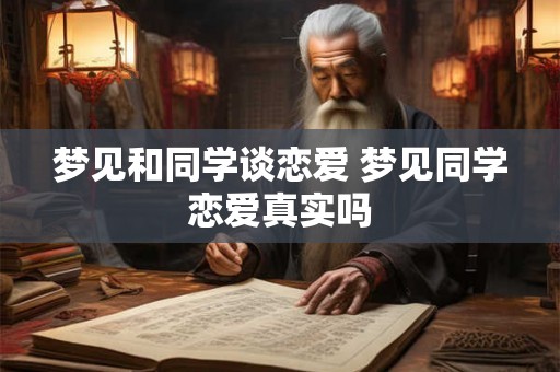 梦见和同学谈恋爱 梦见同学恋爱真实吗
