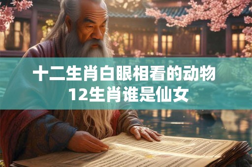 十二生肖白眼相看的动物  12生肖谁是仙女