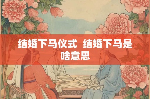 结婚下马仪式  结婚下马是啥意思