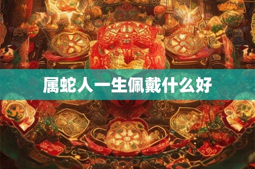 属蛇人一生佩戴什么好 属蛇人一生佩戴什么好