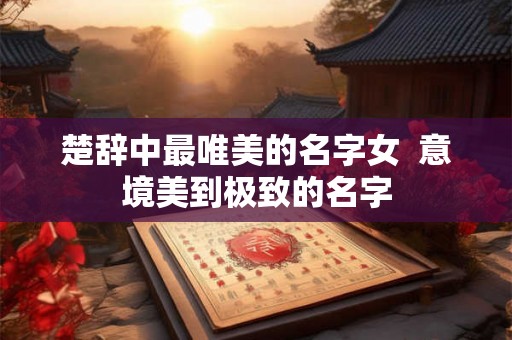 楚辞中最唯美的名字女  意境美到极致的名字