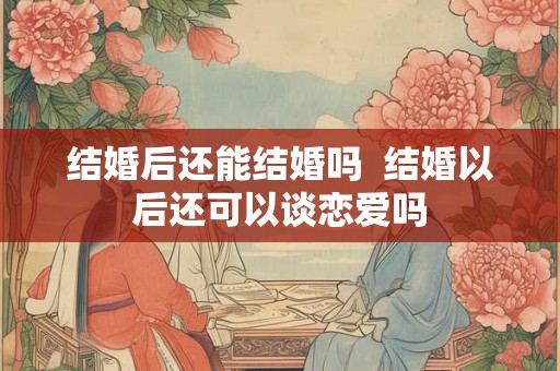 结婚后还能结婚吗  结婚以后还可以谈恋爱吗