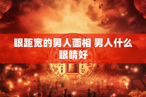 眼距宽的男人面相 男人什么眼睛好