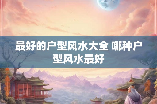 最好的户型风水大全 哪种户型风水最好