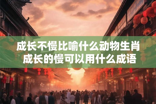 成长不慢比喻什么动物生肖 成长的慢可以用什么成语形容