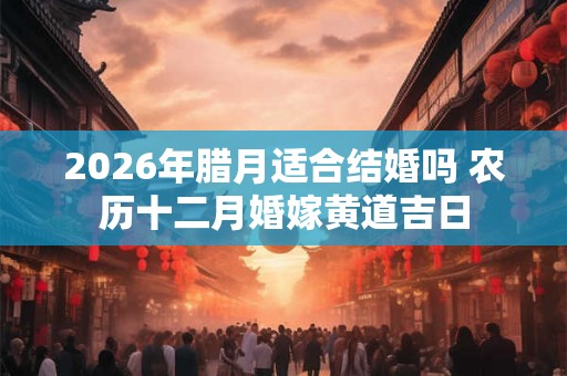 2026年腊月适合结婚吗 农历十二月婚嫁黄道吉日
