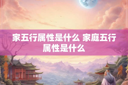 家五行属性是什么 家庭五行属性是什么 家五行属性是什么 家庭五行属性是什么