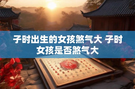 子时出生的女孩煞气大 子时女孩是否煞气大