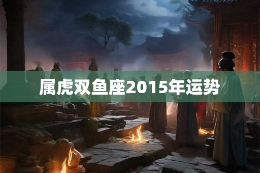 属虎双鱼座2015年运势