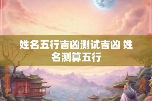 姓名五行吉凶测试吉凶 姓名测算五行
