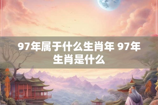 97年属于什么生肖年 97年生肖是什么 97年属于什么生肖年 97年生肖是什么