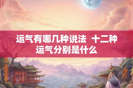 运气有哪几种说法 十二种运气分别是什么 运气有哪几种说法 十二种运气分别是什么