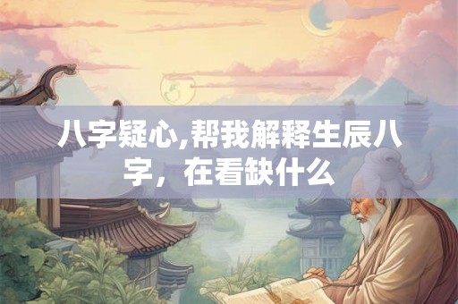 八字疑心,帮我解释生辰八字，在看缺什么