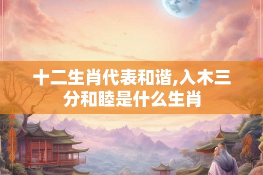 十二生肖代表和谐,入木三分和睦是什么生肖