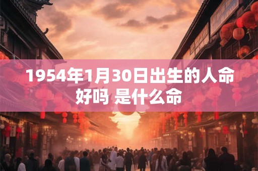 1954年1月30日出生的人命好吗 是什么命 1954年1月30日出生的人命好吗 是什么命