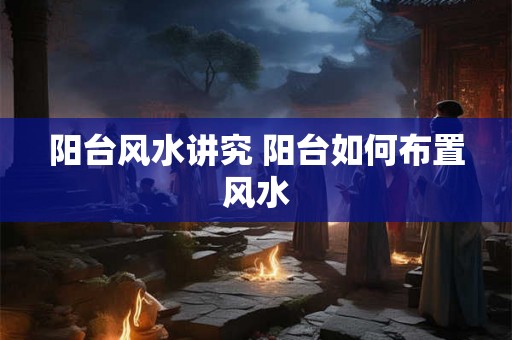 阳台风水讲究 阳台如何布置风水
