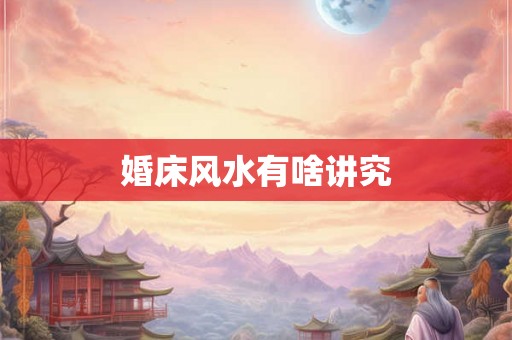婚床风水有啥讲究 婚床风水有啥讲究
