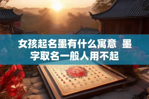 女孩起名墨有什么寓意  墨字取名一般人用不起