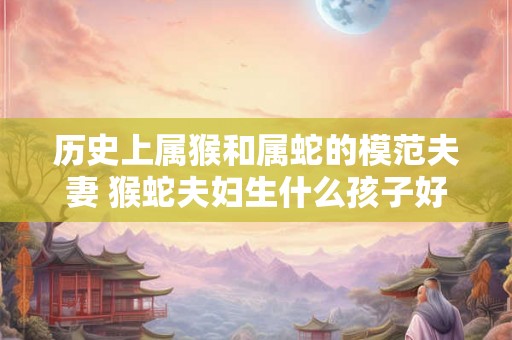 历史上属猴和属蛇的模范夫妻 猴蛇夫妇生什么孩子好