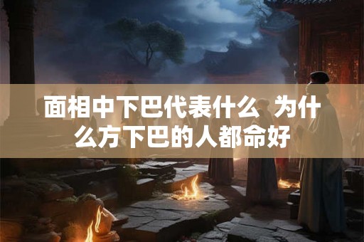 面相中下巴代表什么  为什么方下巴的人都命好
