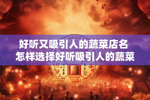 好听又吸引人的蔬菜店名 怎样选择好听吸引人的蔬菜店名