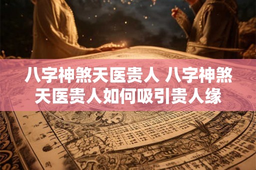 八字神煞天医贵人 八字神煞天医贵人如何吸引贵人缘 八字神煞天医贵人 八字神煞天医贵人如何吸引贵人缘