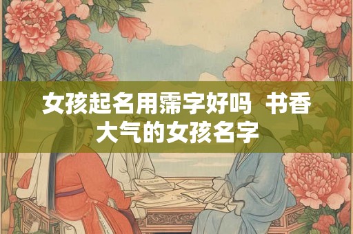 女孩起名用霈字好吗  书香大气的女孩名字